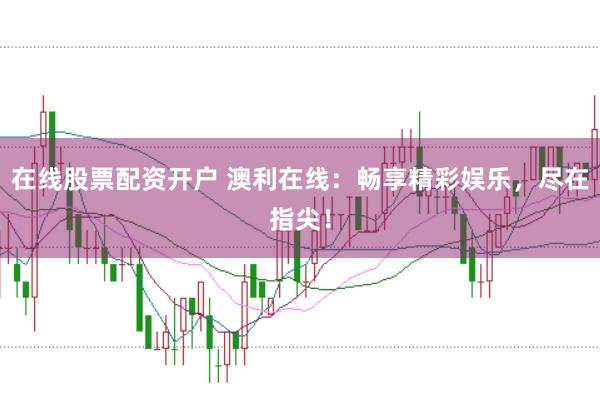 在线股票配资开户 澳利在线：畅享精彩娱乐，尽在指尖！