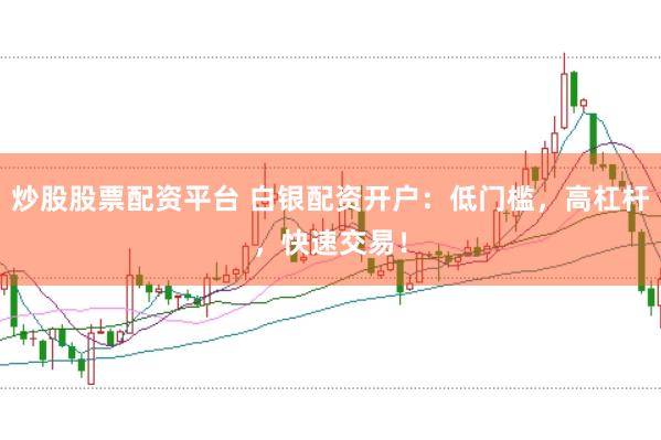 炒股股票配资平台 白银配资开户：低门槛，高杠杆，快速交易！