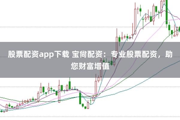 股票配资app下载 宝尙配资:专业股票配资,助您财富增值