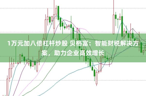 1万元加八倍杠杆炒股 贝格富:智能财税解决方案,助力企业高效增长