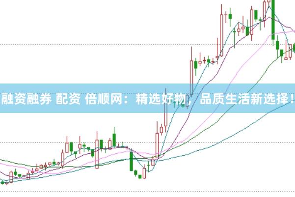 融资融券 配资 倍顺网:精选好物,品质生活新选择!