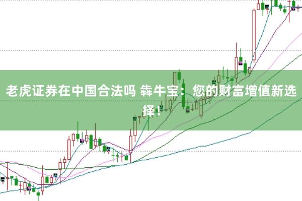 老虎证券在中国合法吗 犇牛宝:您的财富增值新选择!