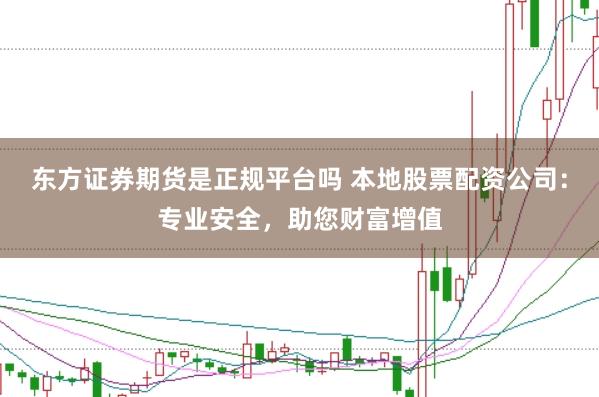 东方证券期货是正规平台吗 本地股票配资公司:专业安全,助您财富增值