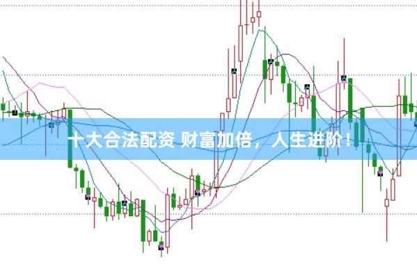 十大合法配资 财富加倍,人生进阶!