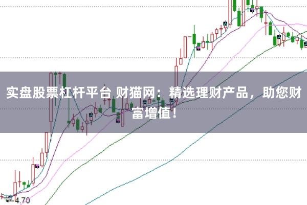实盘股票杠杆平台 财猫网:精选理财产品,助您财富增值!