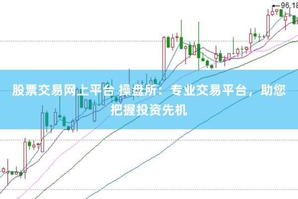 股票交易网上平台 操盘所:专业交易平台,助您把握投资先机