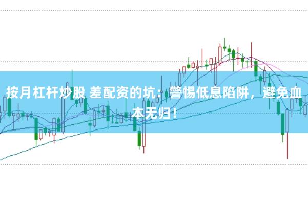 按月杠杆炒股 差配资的坑：警惕低息陷阱，避免血本无归！