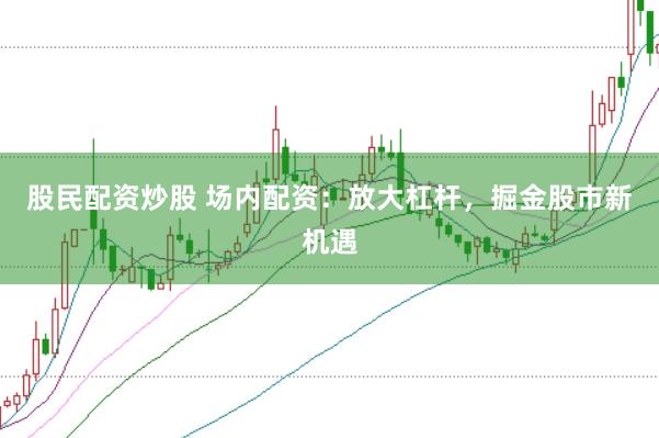 股民配资炒股 场内配资:放大杠杆,掘金股市新机遇