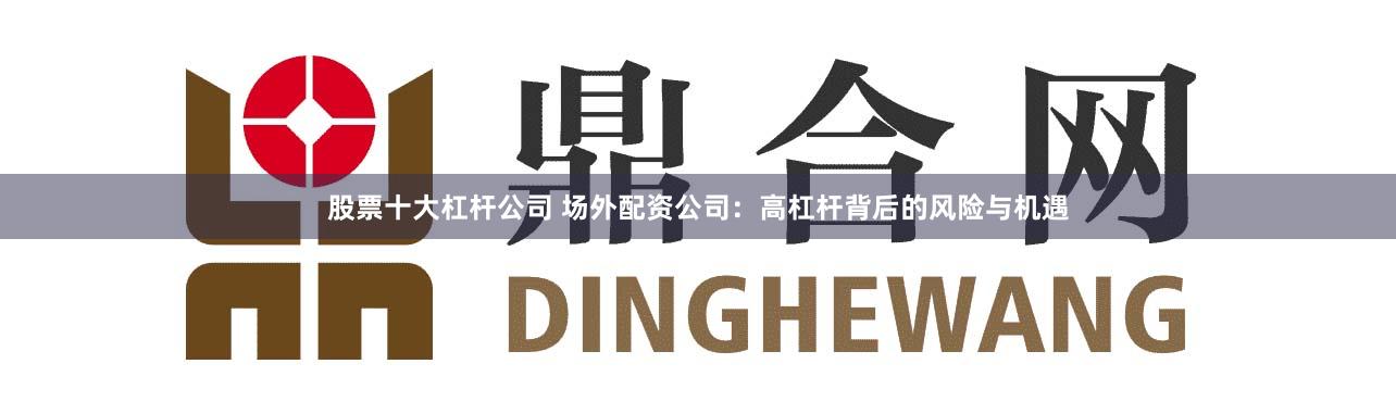 股票十大杠杆公司 场外配资公司:高杠杆背后的风险与机遇