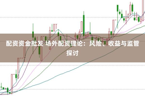 配资资金批发 场外配资理论:风险、收益与监管探讨