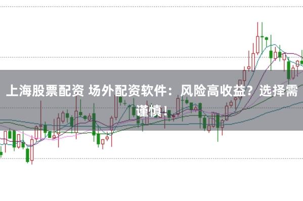 上海股票配资 场外配资软件:风险高收益?选择需谨慎!