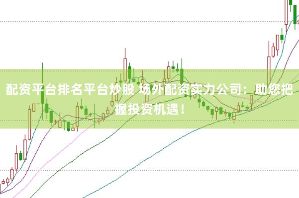 配资平台排名平台炒股 场外配资实力公司:助您把握投资机遇!