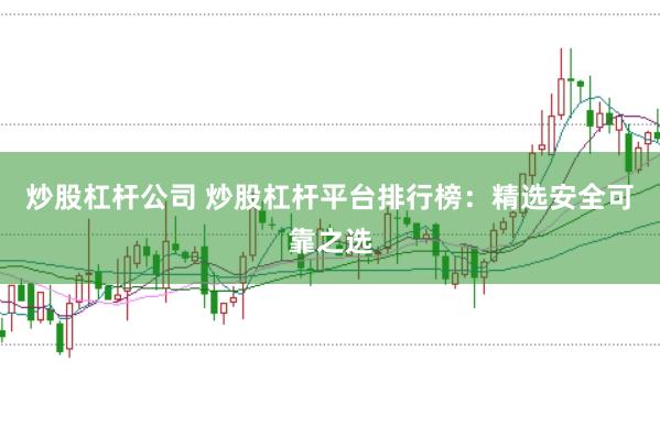 炒股杠杆公司 炒股杠杆平台排行榜：精选安全可靠之选