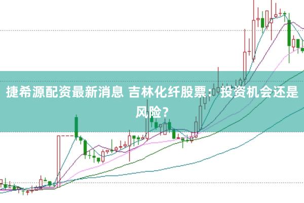 捷希源配资最新消息 吉林化纤股票:投资机会还是风险?