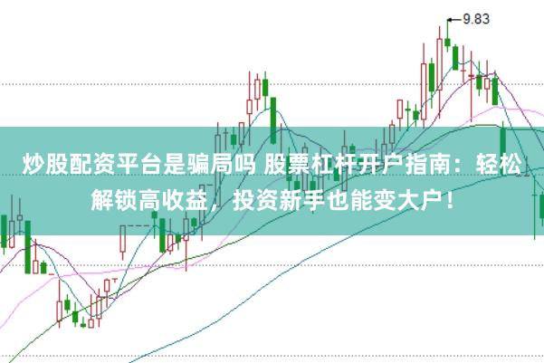 炒股配资平台是骗局吗 股票杠杆开户指南：轻松解锁高收益，投资新手也能变大户！