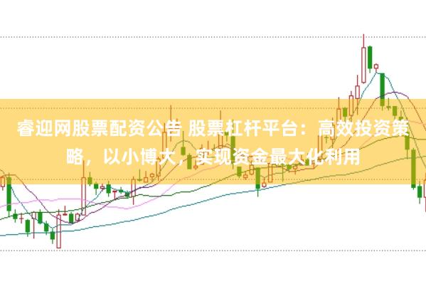 睿迎网股票配资公告 股票杠杆平台:高效投资策略,以小博大,实现资金最大化利用