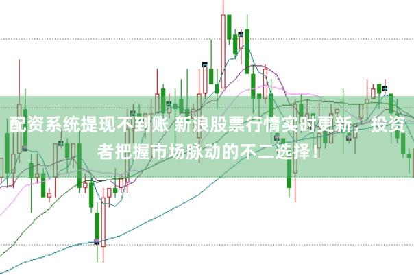 配资系统提现不到账 新浪股票行情实时更新,投资者把握市场脉动的不二选择!