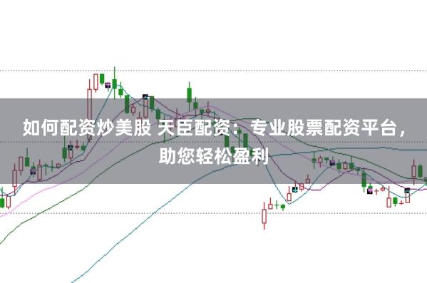 如何配资炒美股 天臣配资：专业股票配资平台，助您轻松盈利