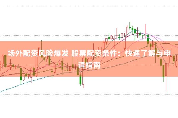 场外配资风险爆发 股票配资条件:快速了解与申请指南