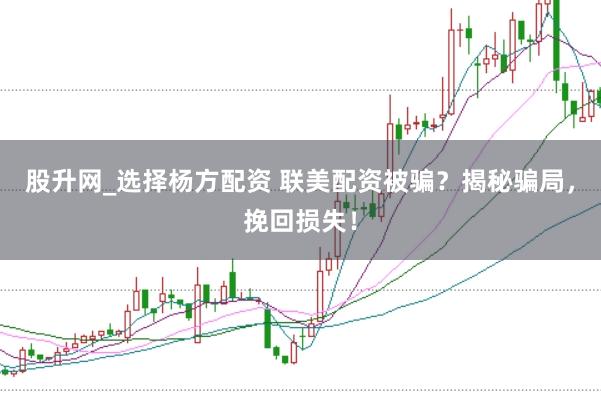 股升网_选择杨方配资 联美配资被骗？揭秘骗局，挽回损失！