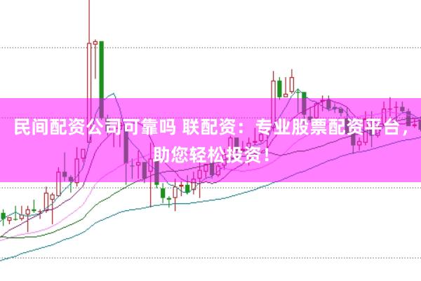 民间配资公司可靠吗 联配资：专业股票配资平台，助您轻松投资！