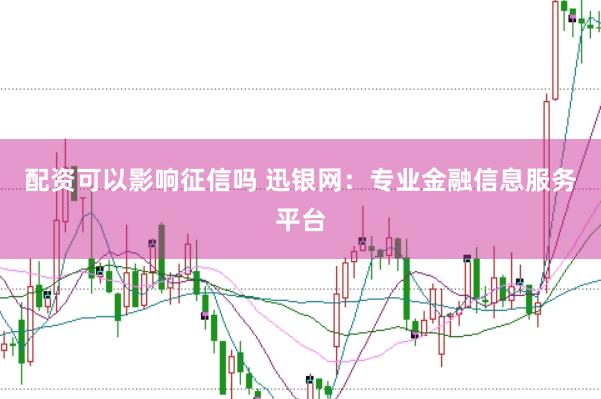 配资可以影响征信吗 迅银网:专业金融信息服务平台