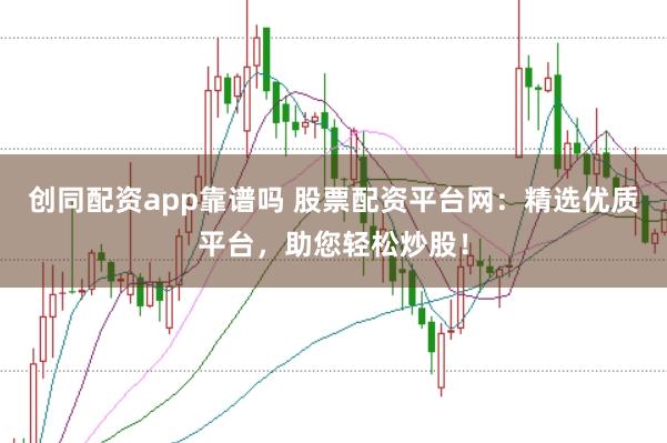 创同配资app靠谱吗 股票配资平台网：精选优质平台，助您轻松炒股！