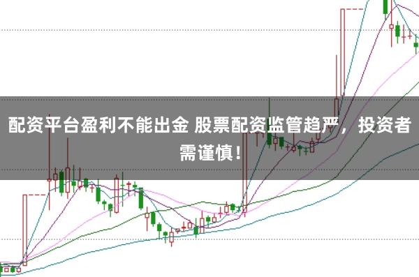 配资平台盈利不能出金 股票配资监管趋严，投资者需谨慎！