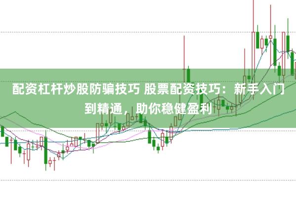 配资杠杆炒股防骗技巧 股票配资技巧:新手入门到精通,助你稳健盈利