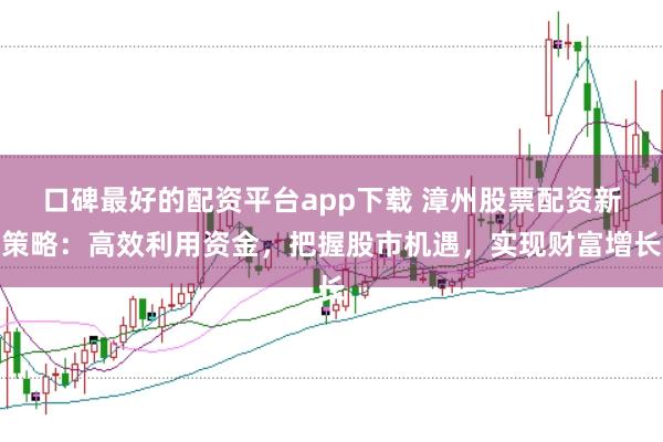 口碑最好的配资平台app下载 漳州股票配资新策略:高效利用资金,把握股市机遇,实现财富增长