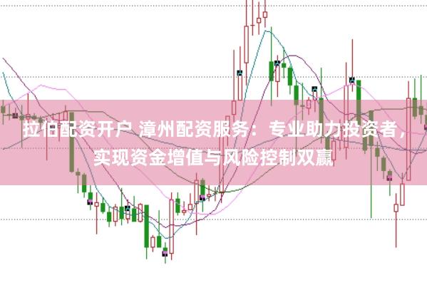 拉伯配资开户 漳州配资服务：专业助力投资者，实现资金增值与风险控制双赢