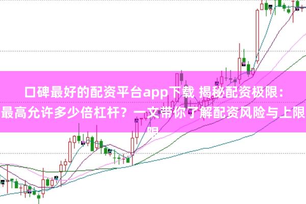 口碑最好的配资平台app下载 揭秘配资极限:最高允许多少倍杠杆?一文带你了解配资风险与上限