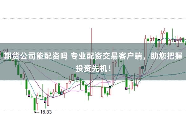 期货公司能配资吗 专业配资交易客户端，助您把握投资先机！