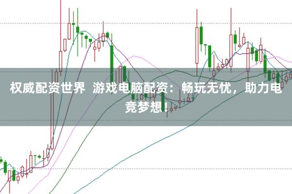 权威配资世界  游戏电脑配资：畅玩无忧，助力电竞梦想！