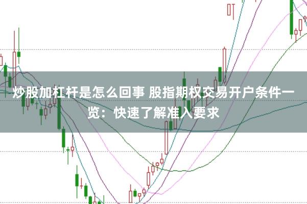 炒股加杠杆是怎么回事 股指期权交易开户条件一览：快速了解准入要求
