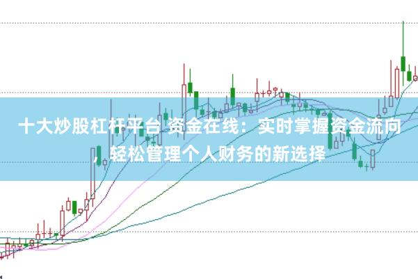 十大炒股杠杆平台 资金在线：实时掌握资金流向，轻松管理个人财务的新选择