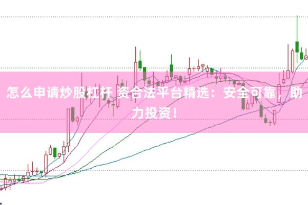 怎么申请炒股杠杆 资合法平台精选:安全可靠,助力投资!