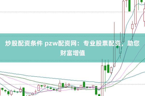 炒股配资条件 pzw配资网:专业股票配资,助您财富增值