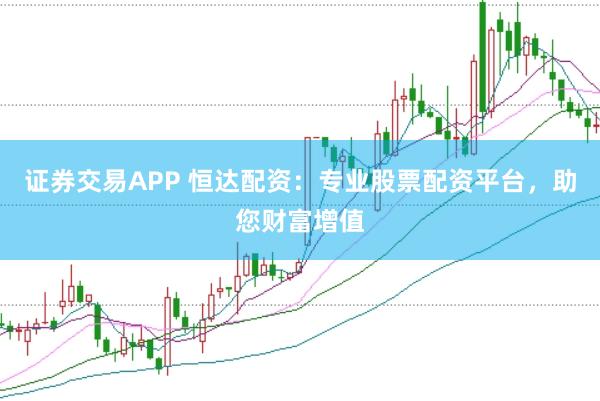 证券交易APP 恒达配资:专业股票配资平台,助您财富增值