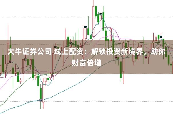 大牛证券公司 线上配资：解锁投资新境界，助你财富倍增