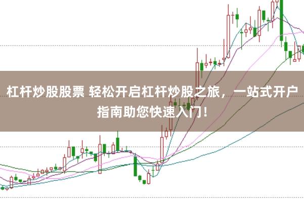 杠杆炒股股票 轻松开启杠杆炒股之旅,一站式开户指南助您快速入门!