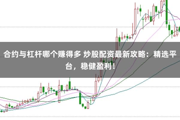 合约与杠杆哪个赚得多 炒股配资最新攻略:精选平台,稳健盈利!