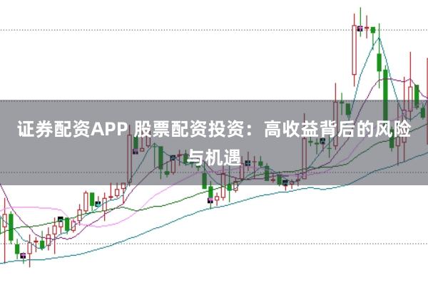 证券配资APP 股票配资投资:高收益背后的风险与机遇