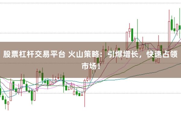 股票杠杆交易平台 火山策略:引爆增长,快速占领市场!
