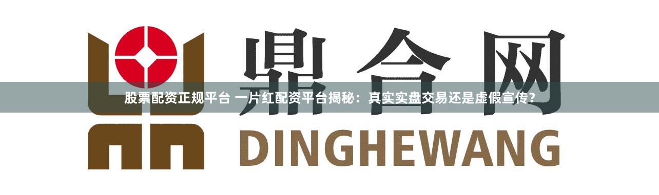 股票配资正规平台 一片红配资平台揭秘：真实实盘交易还是虚假宣传？