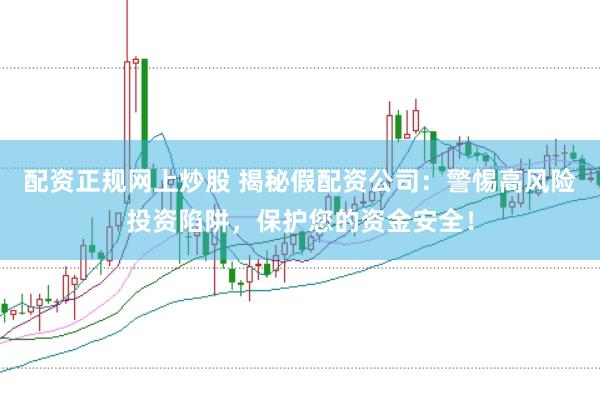 配资正规网上炒股 揭秘假配资公司：警惕高风险投资陷阱，保护您的资金安全！