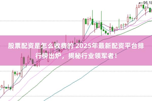 股票配资是怎么收费的 2025年最新配资平台排行榜出炉，揭秘行业领军者！