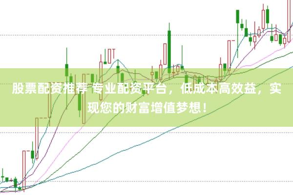 股票配资推荐 专业配资平台,低成本高效益,实现您的财富增值梦想!