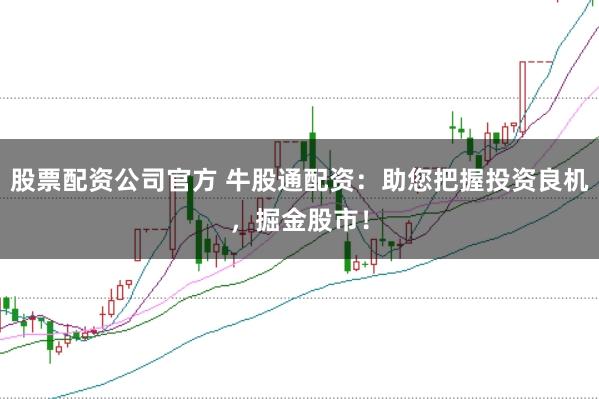 股票配资公司官方 牛股通配资:助您把握投资良机,掘金股市!