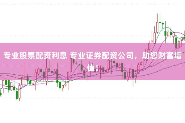 专业股票配资利息 专业证券配资公司,助您财富增值!